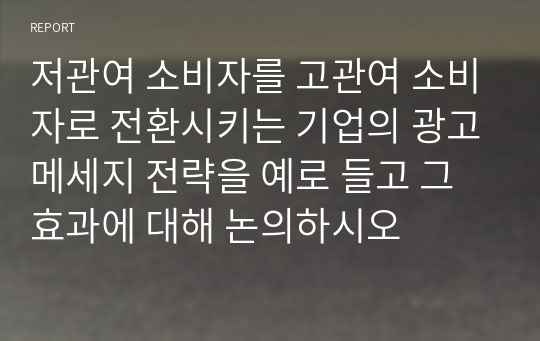 저관여 소비자를 고관여 소비자로 전환시키는 기업의 광고메세지 전략을 예로 들고 그 효과에 대해 논의하시오