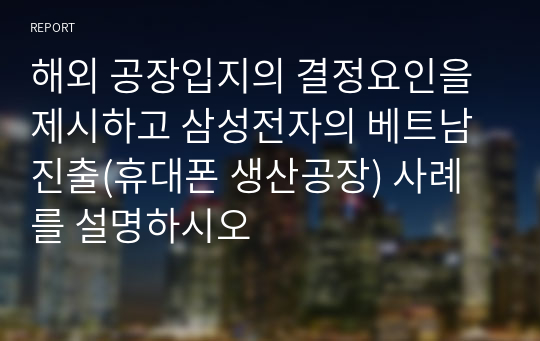 해외 공장입지의 결정요인을 제시하고 삼성전자의 베트남 진출(휴대폰 생산공장) 사례를 설명하시오