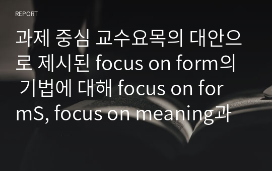 과제 중심 교수요목의 대안으로 제시된 focus on form의 기법에 대해 focus on formS, focus on meaning과 비교하여 구체적인 예를 바탕으로 설명하시오