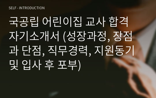 국공립 어린이집 교사 합격 자기소개서, 보육교사 자기소개서, 유치원교사 자기소개서, 유아교사 자기소개서 (성장과정, 장점과 단점, 직무경력, 지원동기 및 입사 후 포부)