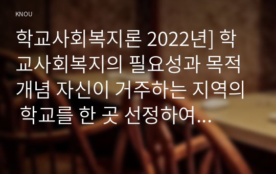 학교사회복지론 2022년] 학교사회복지의 필요성과 목적 개념 자신이 거주하는 지역의 학교를 한 곳 선정하여 학교명 주소 학교 및 지역의 지리적 사회적 특성을 기술 코로나19 상황에서 해당 학교와 학생들이 겪은 어려움이 무엇인지 설명하고, 학교사회복지가 필요한 대상과 지원할 내용을 찾아 학교사회복지 실천방법을 제안