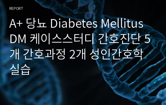 A+ 당뇨 Diabetes Mellitus DM 케이스스터디 간호진단 5개 간호과정 2개 성인간호학실습