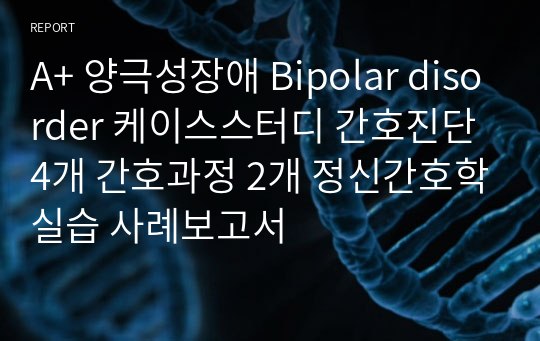 A+ 양극성장애 Bipolar disorder 케이스스터디 간호진단 4개 간호과정 2개 정신간호학실습 사례보고서