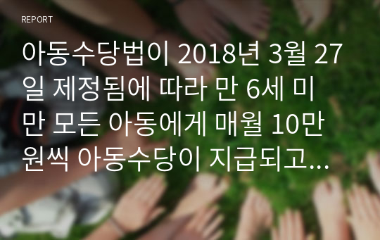 아동수당법이 2018년 3월 27일 제정됨에 따라 만 6세 미만 모든 아동에게 매월 10만원씩 아동수당이 지급되고 있습니다