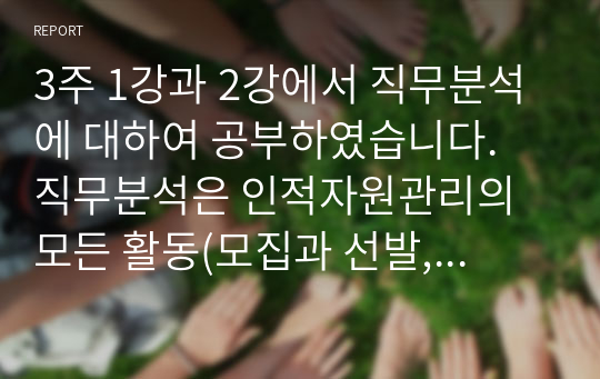 3주 1강과 2강에서 직무분석에 대하여 공부하였습니다. 직무분석은 인적자원관리의 모든 활동(모집과 선발, 평가와 보상)에