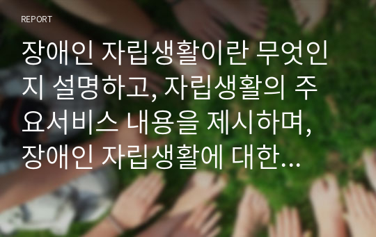 장애인 자립생활이란 무엇인지 설명하고, 자립생활의 주요서비스 내용을 제시하며, 장애인 자립생활에 대한 본인의 견해