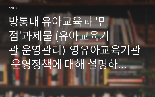 방통대 유아교육과 &#039;만점&#039;과제물 (유아교육기관 운영관리)-영유아교육기관 운영정책에 대해 설명하고 우리나라 영유아교육기관의  바람직한 방향을 제언하시오.