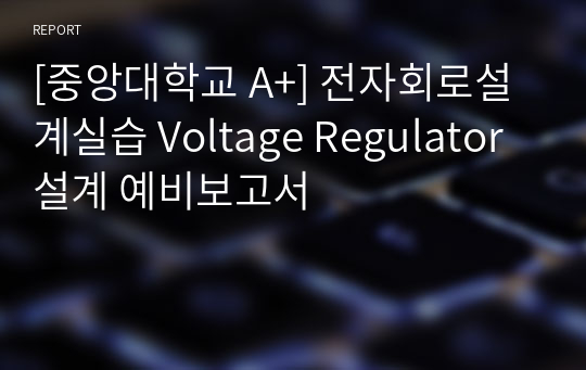 [중앙대학교 A+] 전자회로설계실습 Voltage Regulator 설계 예비보고서