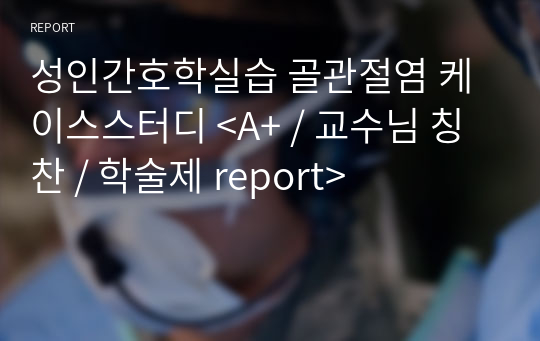 성인간호학실습 골관절염 케이스스터디 &lt;A+ / 교수님 칭찬 / 학술제 report&gt;