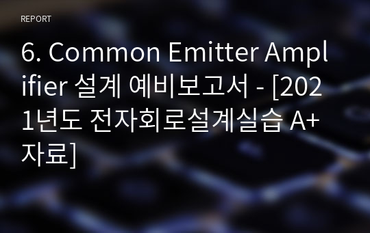 6. Common Emitter Amplifier 설계 예비보고서 - [2021년도 전자회로설계실습 A+ 자료]