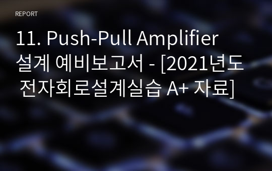11. Push-Pull Amplifier 설계 예비보고서 - [2021년도 전자회로설계실습 A+ 자료]