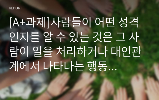 [A+과제]사람들이 어떤 성격인지를 알 수 있는 것은 그 사람이 일을 처리하거나 대인관계에서 나타나는 행동을 통해 알 수 있다. 학자들이 제시한 성격이론들을 상호 비교한 후 자신이 생각하는 건강한 성격에 대해서 기술하시오.