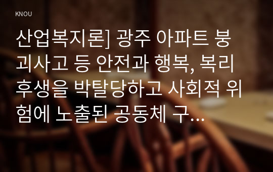 산업복지론] 광주 아파트 붕괴사고 등 안전과 행복, 복리후생을 박탈당하고 사회적 위험에 노출된 공동체 구성원을 모두 찾아내고 그 구조적 원인 설명