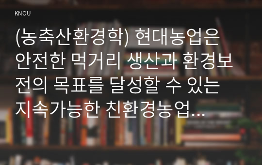 (농축산환경학) 현대농업은 안전한 먹거리 생산과 환경보전의 목표를 달성할 수 있는 지속가능한 친환경농업으로 전개