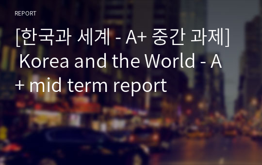 [한국과 세계 - A+ 중간 과제] Korea and the World - A+ mid term report