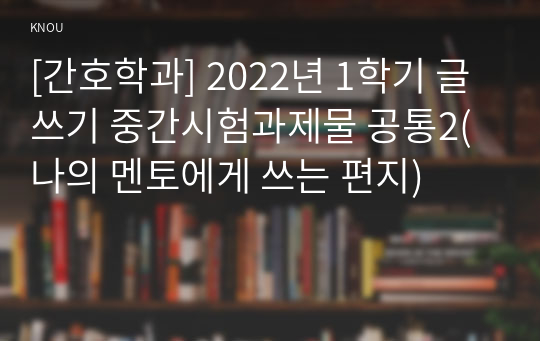 [간호학과] 2022년 1학기 글쓰기 중간시험과제물 공통2(나의 멘토에게 쓰는 편지)