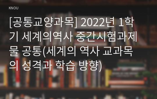 [공통교양과목] 2022년 1학기 세계의역사 중간시험과제물 공통(세계의 역사 교과목의 성격과 학습 방향)