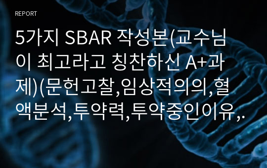 5가지 SBAR 작성본(교수님이 최고라고 칭찬하신 A+과제)(문헌고찰,임상적의의,혈액분석,투약력,투약중인이유,SBAR))