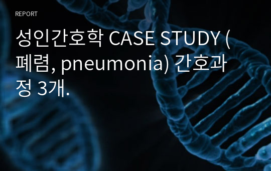 성인간호학 CASE STUDY (폐렴, pneumonia) 간호과정 3개.