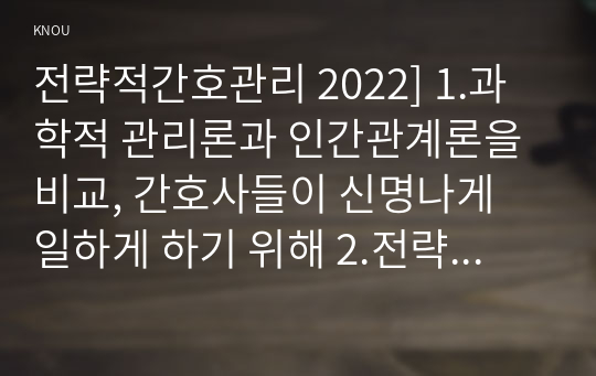 전략적간호관리 2022] 1.과학적 관리론과 인간관계론을 비교, 간호사들이 신명나게 일하게 하기 위해 2.전략기획이 무엇인지 설명 전략기획의 과정 포함 의료조직에 전략기획을 도입해야 하는 이유 및 전략기획의 장점