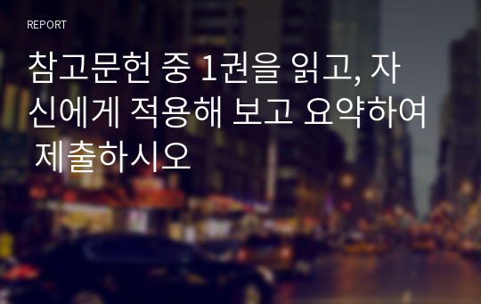 참고문헌 중 1권을 읽고, 자신에게 적용해 보고 요약하여 제출하시오