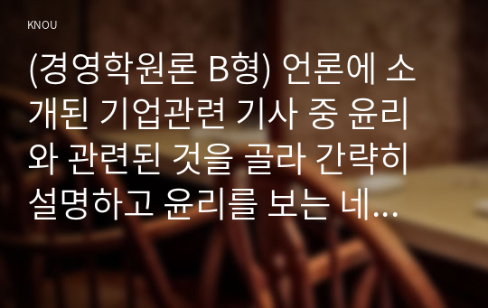 (경영학원론 B형) 언론에 소개된 기업관련 기사 중 윤리와 관련된 것을 골라 간략히 설명하고 윤리를 보는 네 가지 관점에 준하여 사례