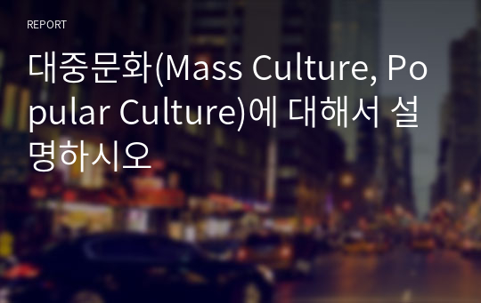 대중문화(Mass Culture, Popular Culture)에 대해서 설명하시오