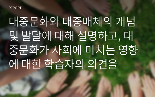 대중문화와 대중매체의 개념 및 발달에 대해 설명하고, 대중문화가 사회에 미치는 영향에 대한 학습자의 의견을