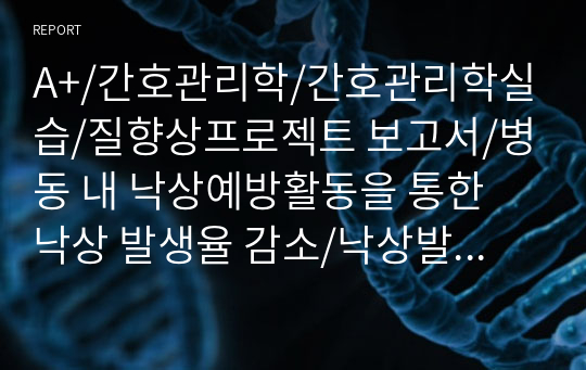 A+/간호관리학/간호관리학실습/질향상프로젝트 보고서/병동 내 낙상예방활동을 통한 낙상 발생율 감소/낙상발생율 감소/낙상 질향상 프로젝트 보고서