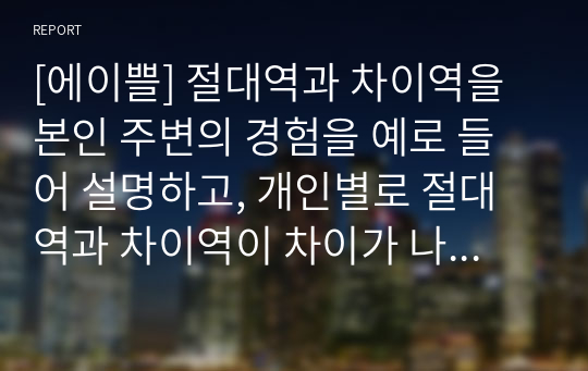 [에이쁠] 절대역과 차이역을 본인 주변의 경험을 예로 들어 설명하고, 개인별로 절대역과 차이역이 차이가 나는 이유 분석 레포트