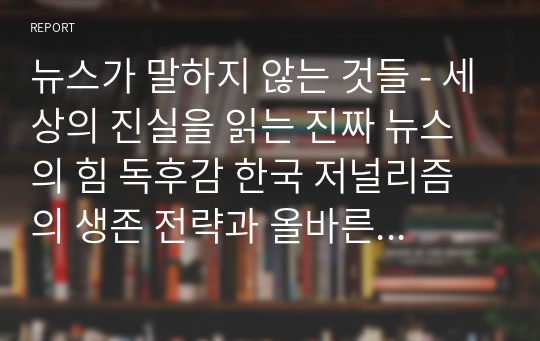 뉴스가 말하지 않는 것들 - 세상의 진실을 읽는 진짜 뉴스의 힘 독후감 한국 저널리즘의 생존 전략과 올바른 방향성_매스컴과 현대사회