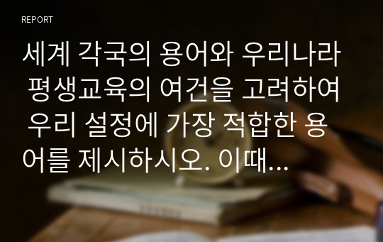 세계 각국의 용어와 우리나라 평생교육의 여건을 고려하여 우리 설정에 가장 적합한 용어를 제시하시오. 이때 평생 교육이란 용어의 특징, 한계점, 그리고 제시한 용어가 적절한 근거를 제시하시오.