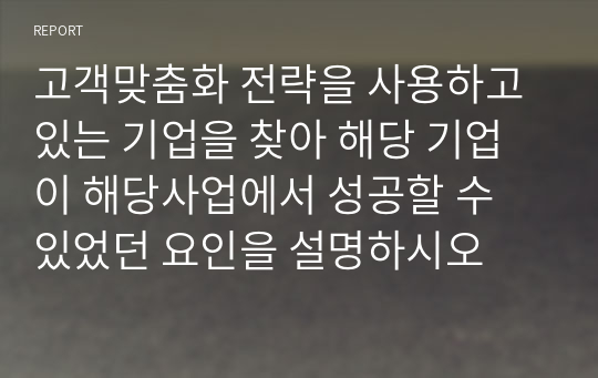 고객맞춤화 전략을 사용하고 있는 기업을 찾아 해당 기업이 해당사업에서 성공할 수 있었던 요인을 설명하시오