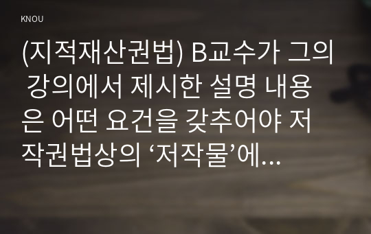 (지적재산권법) B교수가 그의 강의에서 제시한 설명 내용은 어떤 요건을 갖추어야 저작권법상의 ‘저작물’에 해당될 수 있는가?