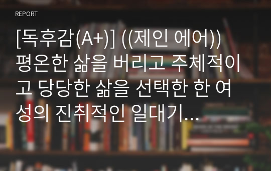 [독후감(A+)] ((제인 에어)) 평온한 삶을 버리고 주체적이고 당당한 삶을 선택한 한 여성의 진취적인 일대기 written by 샬럿 브론테