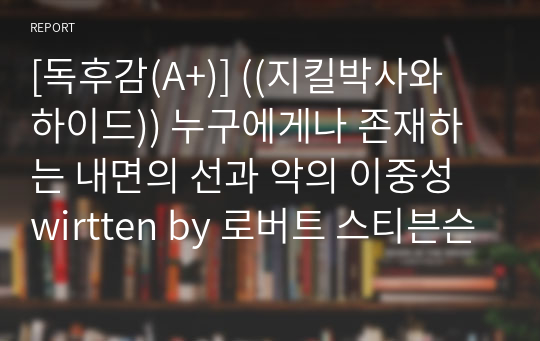 [독후감(A+)] ((지킬박사와 하이드)) 누구에게나 존재하는 내면의 선과 악의 이중성 written by 로버트 스티븐슨