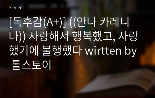 [독후감(A+)] ((안나 카레니나)) 사랑해서 행복했고, 사랑했기에 불행했다 written by 톨스토이