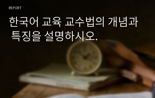 한국어 교육 교수법의 개념과 특징을 설명하시오.