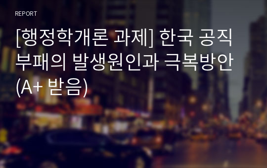 [행정학개론 과제] 한국 공직부패의 발생원인과 극복방안 (A+ 받음)