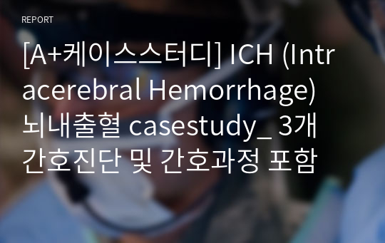 [A+케이스스터디] ICH (Intracerebral Hemorrhage) 뇌내출혈 casestudy_ 3개 간호진단 및 간호과정 포함