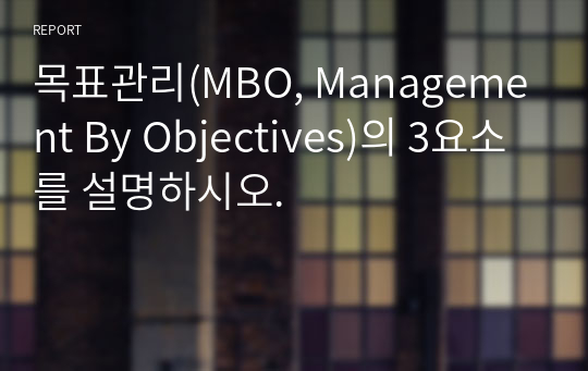 목표관리(MBO, Management By Objectives)의 3요소를 설명하시오.