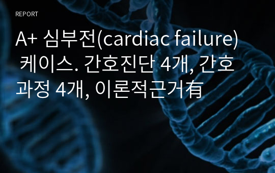 A+ 심부전(cardiac failure) 케이스. 간호진단 4개, 간호과정 4개, 이론적근거有