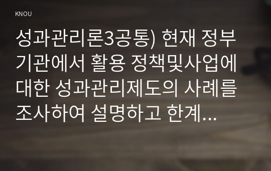 성과관리론3공통) 현재 정부기관에서 활용 정책및사업에 대한 성과관리제도의 사례를 조사하여 설명하고 한계점과 발전방안에 대해 제시해보자0k