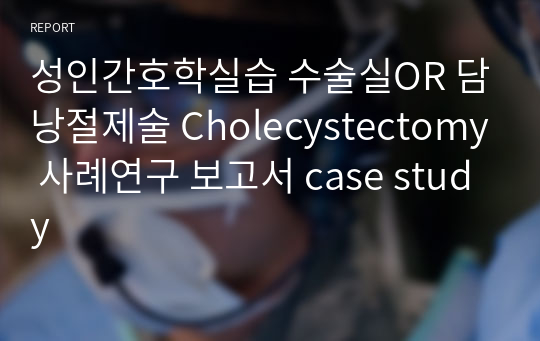 성인간호학실습 수술실OR 담낭절제술 Cholecystectomy 사례연구 보고서 case study