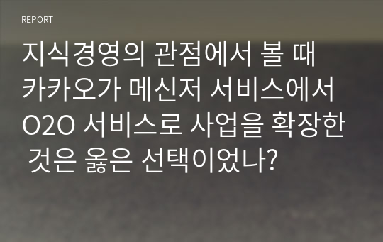 지식경영의 관점에서 볼 때 카카오가 메신저 서비스에서 O2O 서비스로 사업을 확장한 것은 옳은 선택이었나?