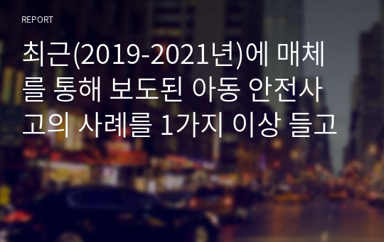 최근(2019-2021년)에 매체를 통해 보도된 아동 안전사고의 사례를 1가지 이상 들고