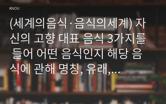 (세계의음식·음식의세계) 자신의 고향 대표 음식 3가지를 들어 어떤 음식인지 해당 음식에 관해 명칭, 유래, 주재료 등을 설명하고