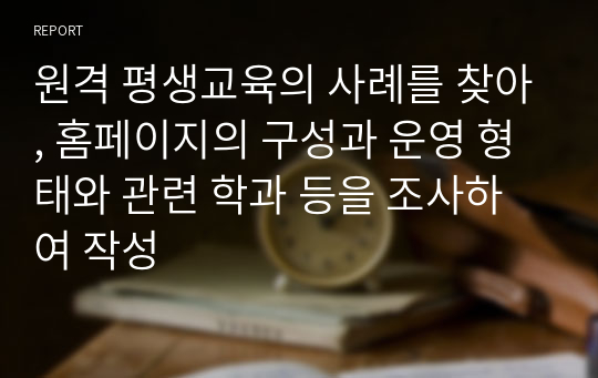 원격 평생교육의 사례를 찾아, 홈페이지의 구성과 운영 형태와 관련 학과 등을 조사하여 작성