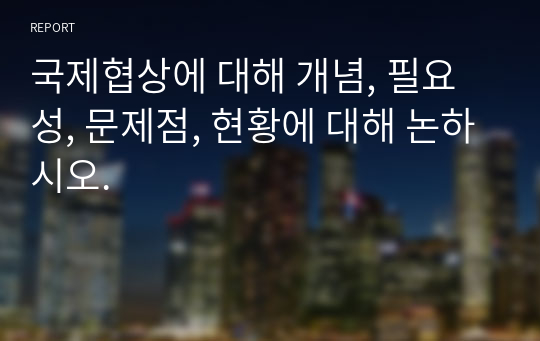 국제협상에 대해 개념, 필요성, 문제점, 현황에 대해 논하시오.