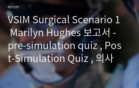 VSIM Surgical Scenario 1 Marilyn Hughes 보고서 - pre-simulation quiz , Post-Simulation Quiz , 의사처방과 간호진단 2개